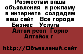 Разместим ваши объявления  и рекламу в интернете, создадим ваш сайт - Все города Бизнес » Услуги   . Алтай респ.,Горно-Алтайск г.